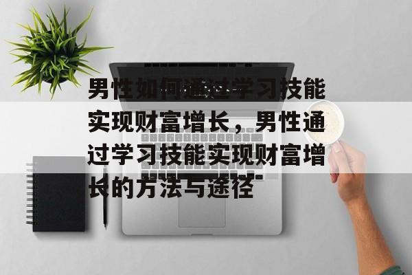 男性如何通过学习技能实现财富增长,男性通过学习技能实现财富增长的方法与途径 男性如何通过学习技能实现财富增长,男性通过学习技能实现财富增长的方法与途径