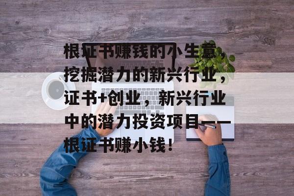 根证书赚钱的小生意,挖掘潜力的新兴行业,证书+创业,新兴行业中的潜力投资项目——根证书赚小钱! 根证书赚钱的小生意,挖掘潜力的新兴行业,证书+创业,新兴行业中的潜力投资项目——根证书赚小钱!
