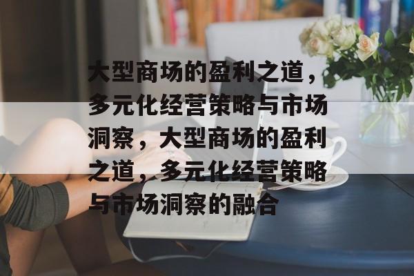大型商场的盈利之道,多元化经营策略与市场洞察,大型商场的盈利之道,多元化经营策略与市场洞察的融合 大型商场的盈利之道,多元化经营策略与市场洞察,大型商场的盈利之道,多元化经营策略与市场洞察的融合