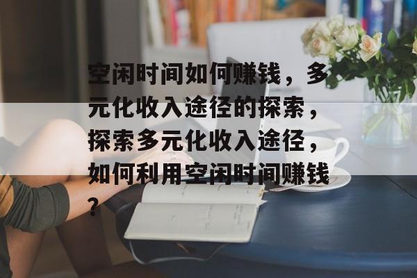 空闲时间如何赚钱,多元化收入途径的探索,探索多元化收入途径,如何利用空闲时间赚钱? 空闲时间如何赚钱,多元化收入途径的探索,探索多元化收入途径,如何利用空闲时间赚钱?