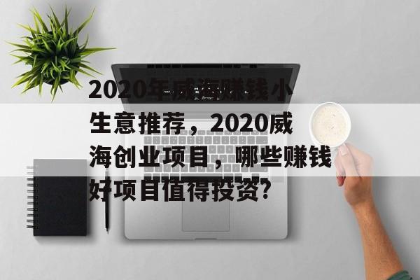 2020年威海赚钱小生意推荐,2020威海创业项目,哪些赚钱好项目值得投资? 2020年威海赚钱小生意推荐,2020威海创业项目,哪些赚钱好项目值得投资?