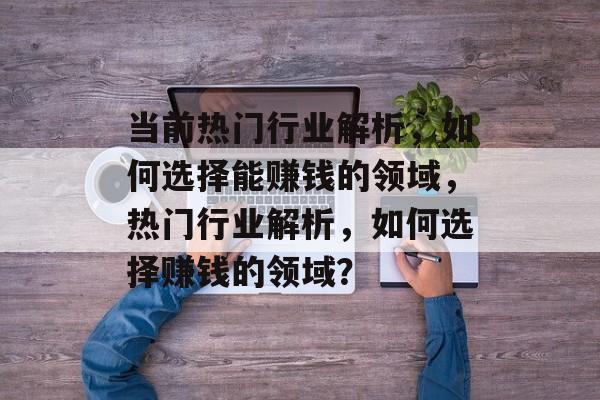 当前热门行业解析,如何选择能赚钱的领域,热门行业解析,如何选择赚钱的领域? 当前热门行业解析,如何选择能赚钱的领域,热门行业解析,如何选择赚钱的领域?