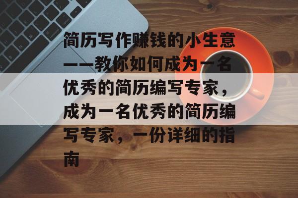 简历写作赚钱的小生意——教你如何成为一名优秀的简历编写专家,成为一名优秀的简历编写专家,一份详细的指南 简历写作赚钱的小生意——教你如何成为一名优秀的简历编写专家,成为一名优秀的简历编写专家,一份详细的指南