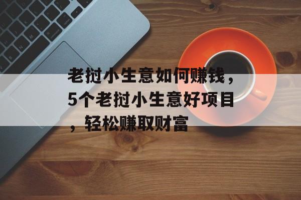 老挝小生意如何赚钱,5个老挝小生意好项目,轻松赚取财富 老挝小生意如何赚钱,5个老挝小生意好项目,轻松赚取财富