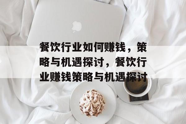 餐饮行业如何赚钱,策略与机遇探讨,餐饮行业赚钱策略与机遇探讨 餐饮行业如何赚钱,策略与机遇探讨,餐饮行业赚钱策略与机遇探讨