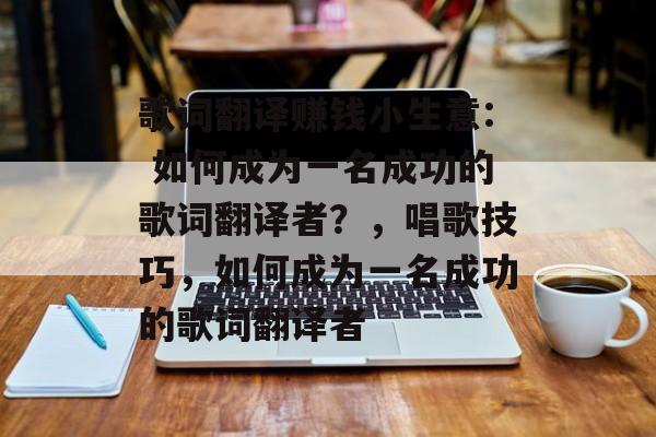 歌词翻译赚钱小生意: 如何成为一名成功的歌词翻译者?,唱歌技巧,如何成为一名成功的歌词翻译者 歌词翻译赚钱小生意: 如何成为一名成功的歌词翻译者?,唱歌技巧,如何成为一名成功的歌词翻译者