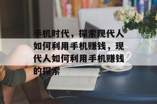 手机时代,探索现代人如何利用手机赚钱,现代人如何利用手机赚钱的探索 手机时代,探索现代人如何利用手机赚钱,现代人如何利用手机赚钱的探索