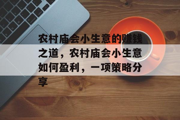 农村庙会小生意的赚钱之道,农村庙会小生意如何盈利,一项策略分享 农村庙会小生意的赚钱之道,农村庙会小生意如何盈利,一项策略分享