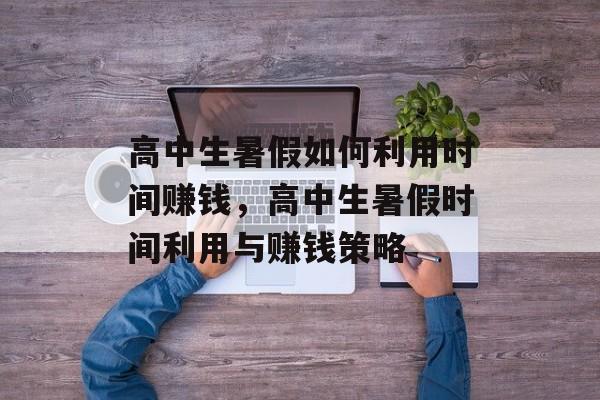 高中生暑假如何利用时间赚钱,高中生暑假时间利用与赚钱策略 高中生暑假如何利用时间赚钱,高中生暑假时间利用与赚钱策略