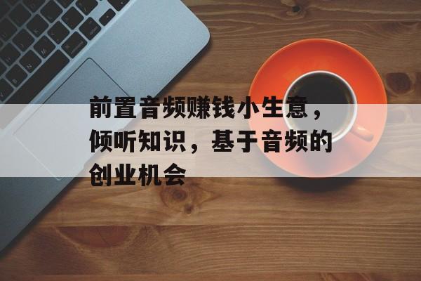 前置音频赚钱小生意,倾听知识,基于音频的创业机会 前置音频赚钱小生意,倾听知识,基于音频的创业机会
