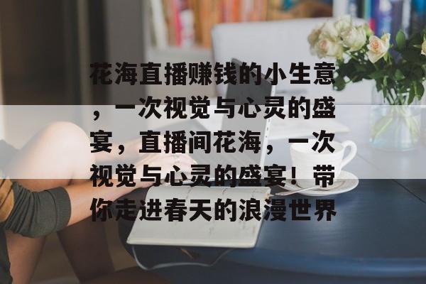 花海直播赚钱的小生意,一次视觉与心灵的盛宴,直播间花海,一次视觉与心灵的盛宴!带你走进春天的浪漫世界 花海直播赚钱的小生意,一次视觉与心灵的盛宴,直播间花海,一次视觉与心灵的盛宴!带你走进春天的浪漫世界