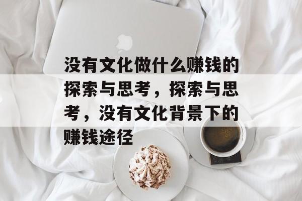 没有文化做什么赚钱的探索与思考,探索与思考,没有文化背景下的赚钱途径 没有文化做什么赚钱的探索与思考,探索与思考,没有文化背景下的赚钱途径