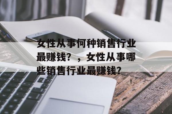 女性从事何种销售行业最赚钱?,女性从事哪些销售行业最赚钱? 女性从事何种销售行业最赚钱?,女性从事哪些销售行业最赚钱?