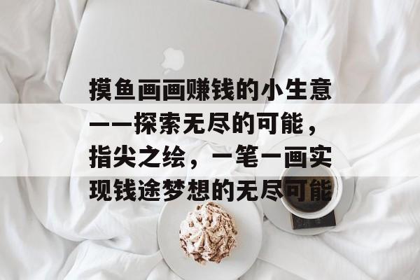 摸鱼画画赚钱的小生意——探索无尽的可能,指尖之绘,一笔一画实现钱途梦想的无尽可能 摸鱼画画赚钱的小生意——探索无尽的可能,指尖之绘,一笔一画实现钱途梦想的无尽可能