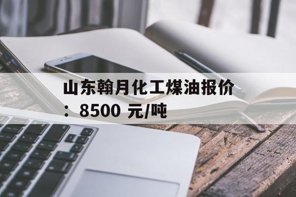 山东翰月化工煤油报价：8500 元/吨