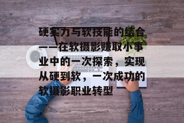 硬实力与软技能的结合——在软摄影赚取小事业中的一次探索,实现从硬到软,一次成功的软摄影职业转型 硬实力与软技能的结合——在软摄影赚取小事业中的一次探索,实现从硬到软,一次成功的软摄影职业转型