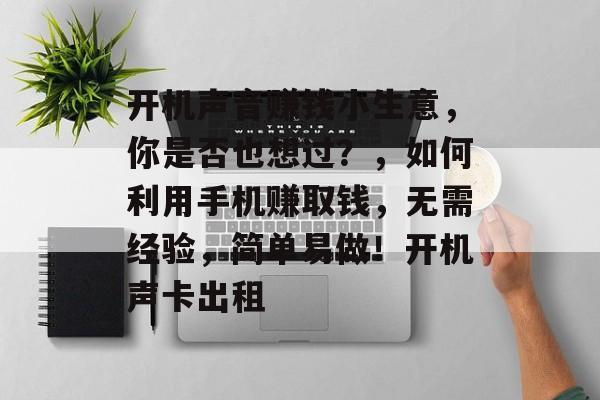 开机声音赚钱小生意,你是否也想过?,如何利用手机赚取钱,无需经验,简单易做!开机声卡出租 开机声音赚钱小生意,你是否也想过?,如何利用手机赚取钱,无需经验,简单易做!开机声卡出租