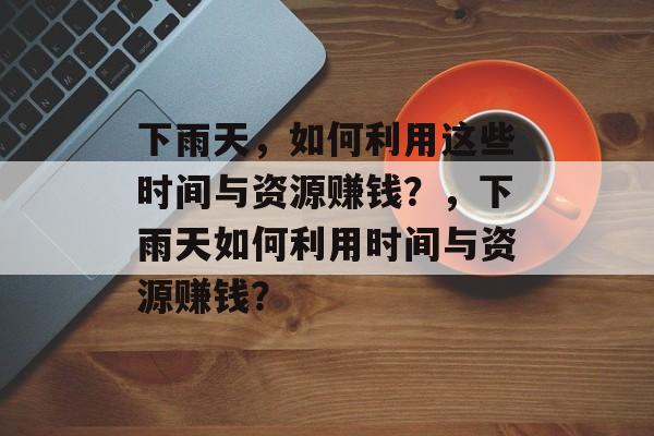 下雨天,如何利用这些时间与资源赚钱?,下雨天如何利用时间与资源赚钱? 下雨天,如何利用这些时间与资源赚钱?,下雨天如何利用时间与资源赚钱?