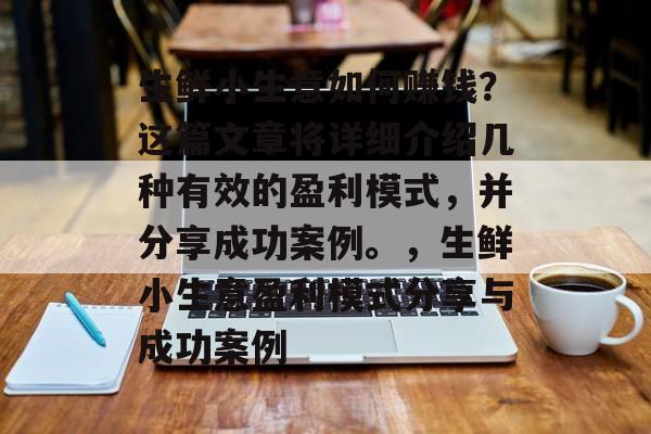 生鲜小生意如何赚钱?这篇文章将详细介绍几种有效的盈利模式,并分享成功案例。,生鲜小生意盈利模式分享与成功案例 生鲜小生意如何赚钱?这篇文章将详细介绍几种有效的盈利模式,并分享成功案例。,生鲜小生意盈利模式分享与成功案例