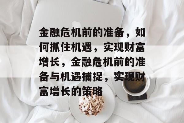 金融危机前的准备,如何抓住机遇,实现财富增长,金融危机前的准备与机遇捕捉,实现财富增长的策略 金融危机前的准备,如何抓住机遇,实现财富增长,金融危机前的准备与机遇捕捉,实现财富增长的策略