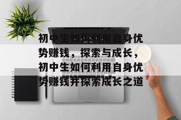 初中生如何利用自身优势赚钱,探索与成长,初中生如何利用自身优势赚钱并探索成长之道 初中生如何利用自身优势赚钱,探索与成长,初中生如何利用自身优势赚钱并探索成长之道
