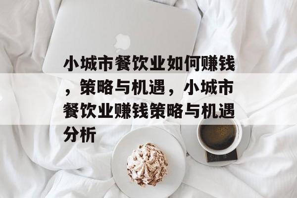 小城市餐饮业如何赚钱,策略与机遇,小城市餐饮业赚钱策略与机遇分析 小城市餐饮业如何赚钱,策略与机遇,小城市餐饮业赚钱策略与机遇分析