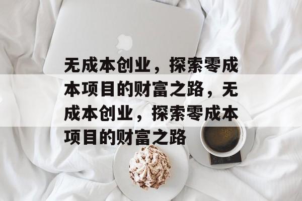 无成本创业,探索零成本项目的财富之路,无成本创业,探索零成本项目的财富之路 无成本创业,探索零成本项目的财富之路,无成本创业,探索零成本项目的财富之路