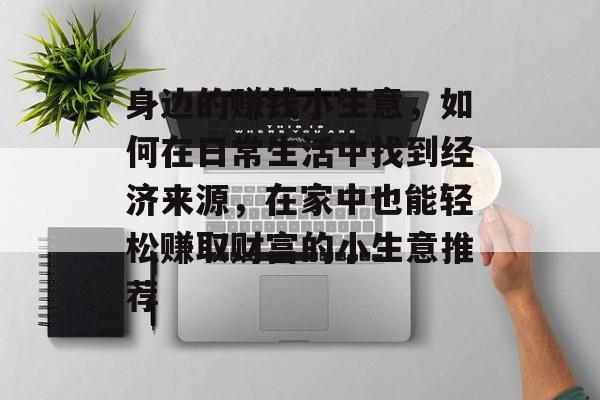 身边的赚钱小生意,如何在日常生活中找到经济来源,在家中也能轻松赚取财富的小生意推荐 身边的赚钱小生意,如何在日常生活中找到经济来源,在家中也能轻松赚取财富的小生意推荐