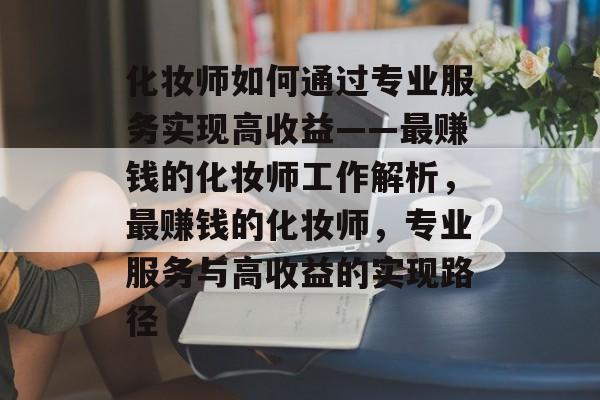化妆师如何通过专业服务实现高收益——最赚钱的化妆师工作解析,最赚钱的化妆师,专业服务与高收益的实现路径 化妆师如何通过专业服务实现高收益——最赚钱的化妆师工作解析,最赚钱的化妆师,专业服务与高收益的实现路径