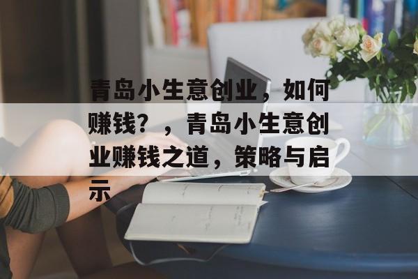 青岛小生意创业，如何赚钱？，青岛小生意创业赚钱之道，策略与启示
