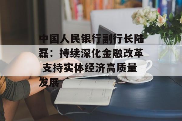中国人民银行副行长陆磊:持续深化金融改革 支持实体经济高质量发展 中国人民银行副行长陆磊:持续深化金融改革 支持实体经济高质量发展