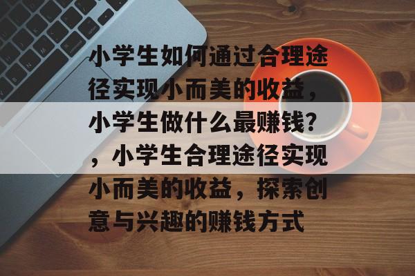 小学生如何通过合理途径实现小而美的收益,小学生做什么最赚钱?,小学生合理途径实现小而美的收益,探索创意与兴趣的赚钱方式 小学生如何通过合理途径实现小而美的收益,小学生做什么最赚钱?,小学生合理途径实现小而美的收益,探索创意与兴趣的赚钱方式