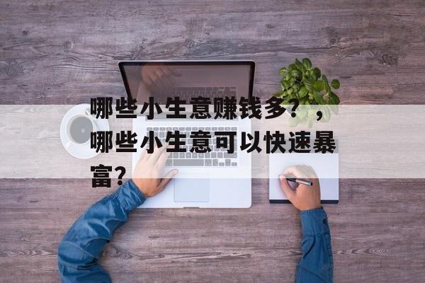 哪些小生意赚钱多?,哪些小生意可以快速暴富? 哪些小生意赚钱多?,哪些小生意可以快速暴富?