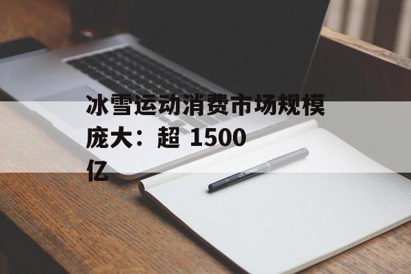 冰雪运动消费市场规模庞大:超 1500 亿 冰雪运动消费市场规模庞大:超 1500 亿