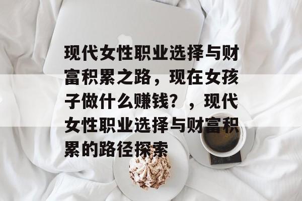 现代女性职业选择与财富积累之路,现在女孩子做什么赚钱?,现代女性职业选择与财富积累的路径探索 现代女性职业选择与财富积累之路,现在女孩子做什么赚钱?,现代女性职业选择与财富积累的路径探索