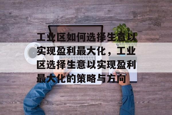 工业区如何选择生意以实现盈利最大化,工业区选择生意以实现盈利最大化的策略与方向 工业区如何选择生意以实现盈利最大化,工业区选择生意以实现盈利最大化的策略与方向