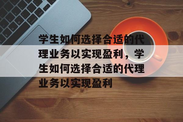 学生如何选择合适的代理业务以实现盈利,学生如何选择合适的代理业务以实现盈利 学生如何选择合适的代理业务以实现盈利,学生如何选择合适的代理业务以实现盈利