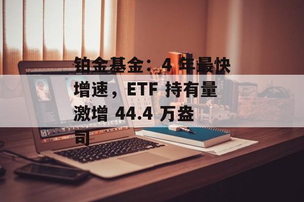 铂金基金:4 年最快增速,ETF 持有量激增 44.4 万盎司 铂金基金:4 年最快增速,ETF 持有量激增 44.4 万盎司
