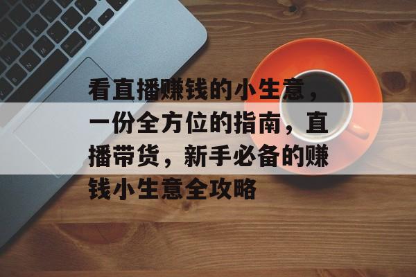 看直播赚钱的小生意,一份全方位的指南,直播带货,新手必备的赚钱小生意全攻略 看直播赚钱的小生意,一份全方位的指南,直播带货,新手必备的赚钱小生意全攻略