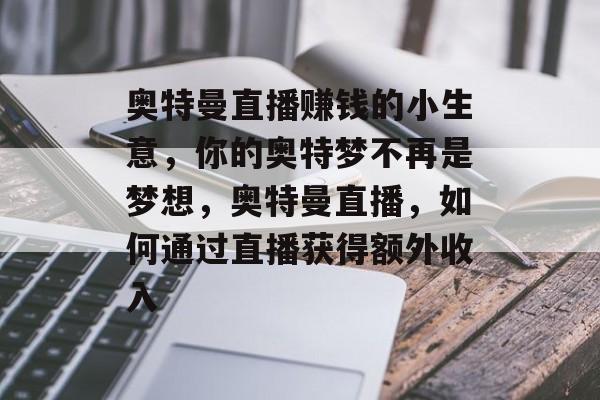 奥特曼直播赚钱的小生意,你的奥特梦不再是梦想,奥特曼直播,如何通过直播获得额外收入 奥特曼直播赚钱的小生意,你的奥特梦不再是梦想,奥特曼直播,如何通过直播获得额外收入