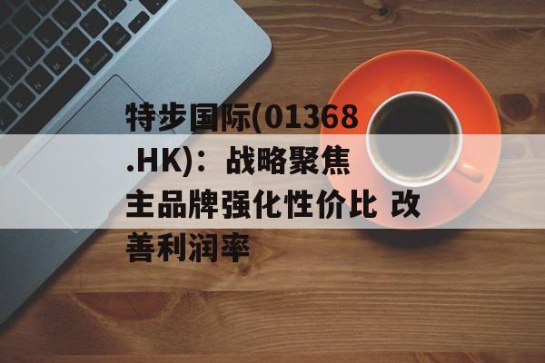 特步国际(01368.HK):战略聚焦 主品牌强化性价比 改善利润率 特步国际(01368.HK):战略聚焦 主品牌强化性价比 改善利润率