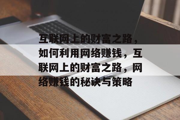 互联网上的财富之路,如何利用网络赚钱,互联网上的财富之路,网络赚钱的秘诀与策略 互联网上的财富之路,如何利用网络赚钱,互联网上的财富之路,网络赚钱的秘诀与策略