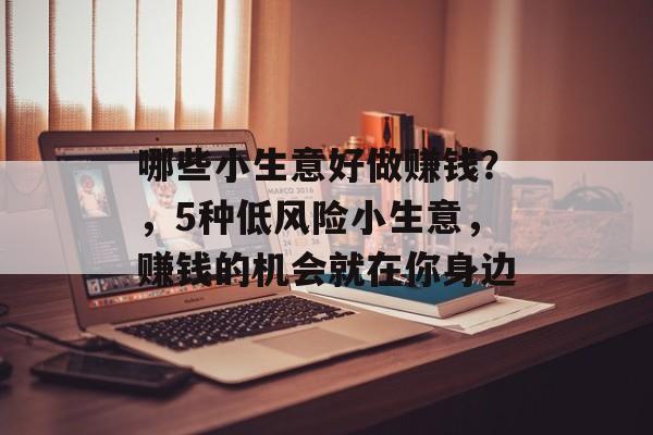 哪些小生意好做赚钱?,5种低风险小生意,赚钱的机会就在你身边 哪些小生意好做赚钱?,5种低风险小生意,赚钱的机会就在你身边