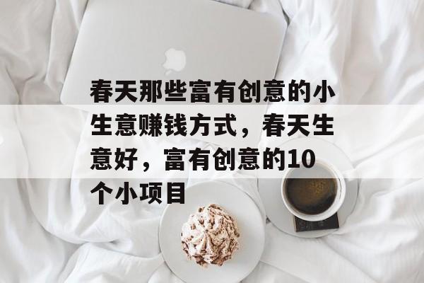 春天那些富有创意的小生意赚钱方式，春天生意好，富有创意的10个小项目