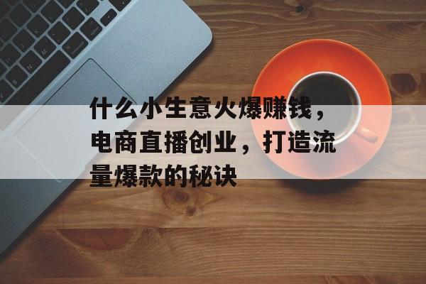 什么小生意火爆赚钱,电商直播创业,打造流量爆款的秘诀 什么小生意火爆赚钱,电商直播创业,打造流量爆款的秘诀
