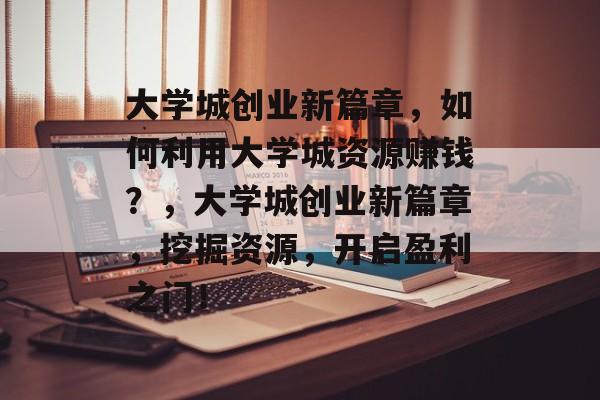 大学城创业新篇章,如何利用大学城资源赚钱?,大学城创业新篇章,挖掘资源,开启盈利之门! 大学城创业新篇章,如何利用大学城资源赚钱?,大学城创业新篇章,挖掘资源,开启盈利之门!