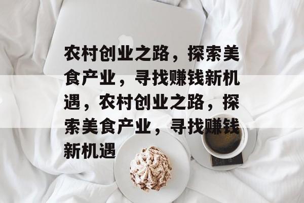 农村创业之路,探索美食产业,寻找赚钱新机遇,农村创业之路,探索美食产业,寻找赚钱新机遇 农村创业之路,探索美食产业,寻找赚钱新机遇,农村创业之路,探索美食产业,寻找赚钱新机遇