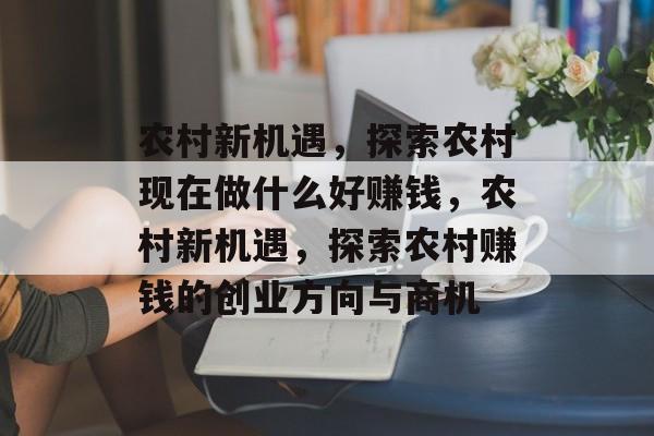 农村新机遇,探索农村现在做什么好赚钱,农村新机遇,探索农村赚钱的创业方向与商机 农村新机遇,探索农村现在做什么好赚钱,农村新机遇,探索农村赚钱的创业方向与商机