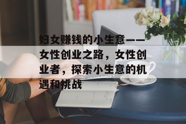 妇女赚钱的小生意——女性创业之路,女性创业者,探索小生意的机遇和挑战 妇女赚钱的小生意——女性创业之路,女性创业者,探索小生意的机遇和挑战