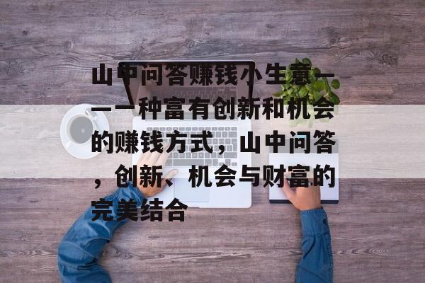 山中问答赚钱小生意——一种富有创新和机会的赚钱方式,山中问答,创新、机会与财富的完美结合 山中问答赚钱小生意——一种富有创新和机会的赚钱方式,山中问答,创新、机会与财富的完美结合